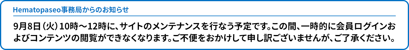 Hematopaseo事務局からのお知らせ：9月8日（火）10時〜12時に、サイトのメンテナンスを行なう予定です。この間、一時的に会員ログインおよびコンテンツの閲覧ができなくなります。ご不便をおかけして申し訳ございませんが、ご了承ください。